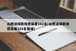 山西运城新增感染者102名(山西运城新增感染者102名是谁)