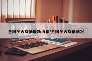 全国今天疫情最新消息/全国今天疫情情况