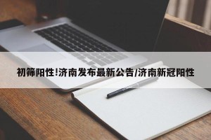 初筛阳性!济南发布最新公告/济南新冠阳性