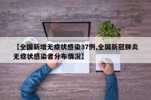 【全国新增无症状感染37例,全国新冠肺炎无症状感染者分布情况】