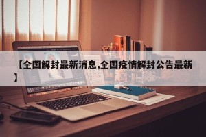 【全国解封最新消息,全国疫情解封公告最新】