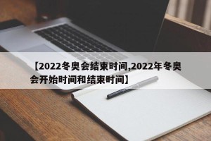 【2022冬奥会结束时间,2022年冬奥会开始时间和结束时间】