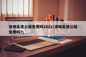 清明高速公路免费吗2022(清明高速公路免费吗?)