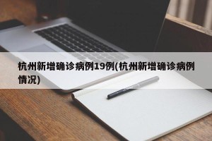 杭州新增确诊病例19例(杭州新增确诊病例情况)