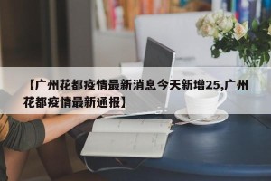 【广州花都疫情最新消息今天新增25,广州花都疫情最新通报】