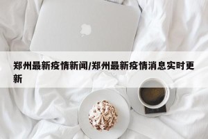 郑州最新疫情新闻/郑州最新疫情消息实时更新