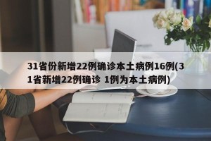 31省份新增22例确诊本土病例16例(31省新增22例确诊 1例为本土病例)