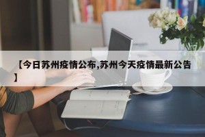 【今日苏州疫情公布,苏州今天疫情最新公告】