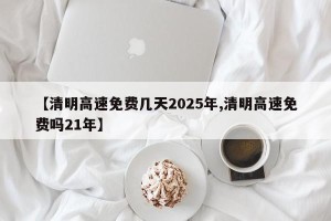 【清明高速免费几天2025年,清明高速免费吗21年】