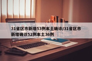 31省区市新增53例本土确诊/31省区市新增确诊52例本土36例