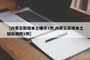 【内蒙古新增本土确诊1例,内蒙古新增本土疑似病例1例】
