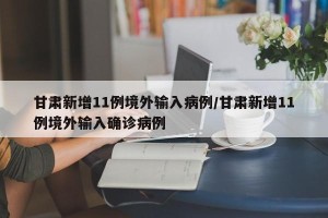 甘肃新增11例境外输入病例/甘肃新增11例境外输入确诊病例