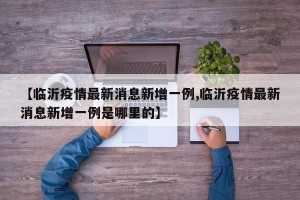 【临沂疫情最新消息新增一例,临沂疫情最新消息新增一例是哪里的】