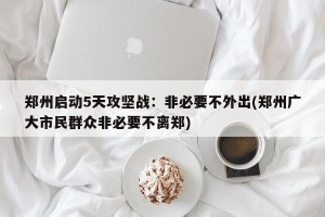 郑州启动5天攻坚战：非必要不外出(郑州广大市民群众非必要不离郑)
