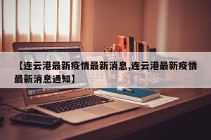 【连云港最新疫情最新消息,连云港最新疫情最新消息通知】