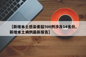 【新增本土感染者超500例涉及14省份,新增本土病例最新报告】