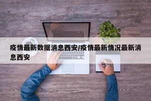 疫情最新数据消息西安/疫情最新情况最新消息西安