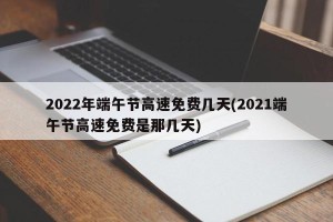 2022年端午节高速免费几天(2021端午节高速免费是那几天)