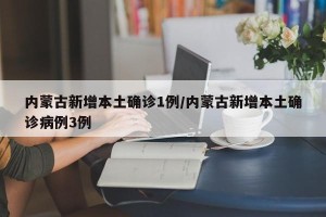 内蒙古新增本土确诊1例/内蒙古新增本土确诊病例3例