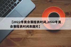 【2022冬奥会赛程表时间,2022冬奥会赛程表时间表图片】