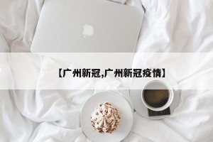 【广州新冠,广州新冠疫情】