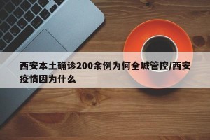 西安本土确诊200余例为何全城管控/西安疫情因为什么