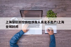 上海分区封控核检涉及人员足不出户/上海 全域封闭