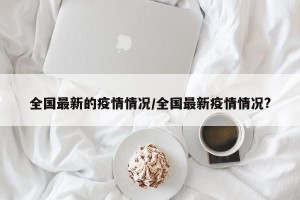 全国最新的疫情情况/全国最新疫情情况?