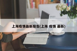 上海疫情最新报告(上海 疫情 最新)