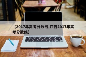【2017年高考分数线,江西2017年高考分数线】