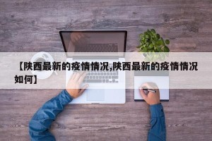 【陕西最新的疫情情况,陕西最新的疫情情况如何】