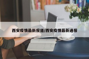 西安疫情最新报道/西安疫情最新通报