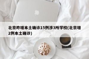 北京昨增本土确诊15例涉3所学校(北京增2例本土确诊)
