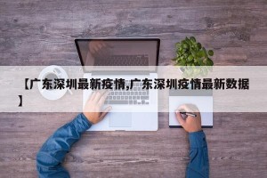 【广东深圳最新疫情,广东深圳疫情最新数据】