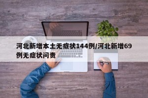 河北新增本土无症状144例/河北新增69例无症状问责