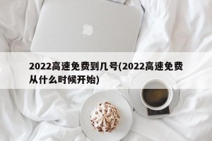 2022高速免费到几号(2022高速免费从什么时候开始)