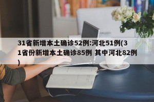 31省新增本土确诊52例:河北51例(31省份新增本土确诊85例 其中河北82例)