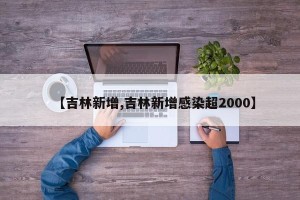 【吉林新增,吉林新增感染超2000】