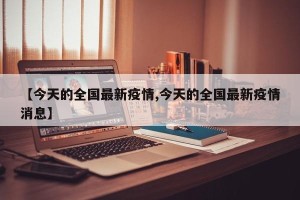 【今天的全国最新疫情,今天的全国最新疫情消息】