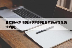 北京通州新增确诊病例5例(北京通州首现确诊病例)