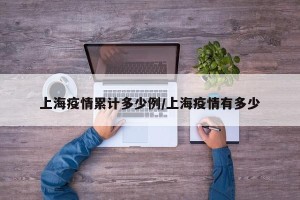 上海疫情累计多少例/上海疫情有多少