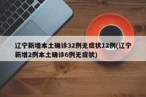 辽宁新增本土确诊32例无症状12例(辽宁新增2例本土确诊6例无症状)