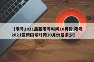 【限号2021最新限号时间10月份,限号2021最新限号时间10月份是多少】