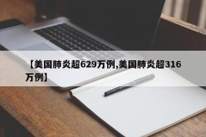 【美国肺炎超629万例,美国肺炎超316万例】