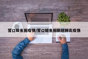 营口鲅鱼圈疫情/营口鲅鱼圈新冠肺炎疫情