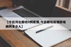 【今日河北廊坊9例疫情,今日廊坊疫情新增病例多少人】