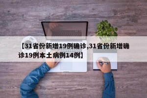【31省份新增19例确诊,31省份新增确诊19例本土病例14例】