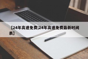 【24年高速免费,24年高速免费最新时间表】