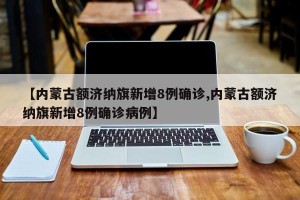 【内蒙古额济纳旗新增8例确诊,内蒙古额济纳旗新增8例确诊病例】