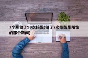 7个月做了90次核酸(做了7次核酸呈阳性的那个新闻)